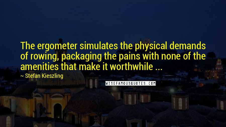 Stefan Kieszling quotes: The ergometer simulates the physical demands of rowing, packaging the pains with none of the amenities that make it worthwhile ...