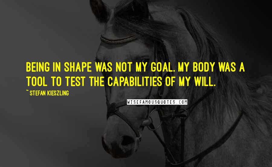 Stefan Kieszling quotes: Being in shape was not my goal. My body was a tool to test the capabilities of my will.