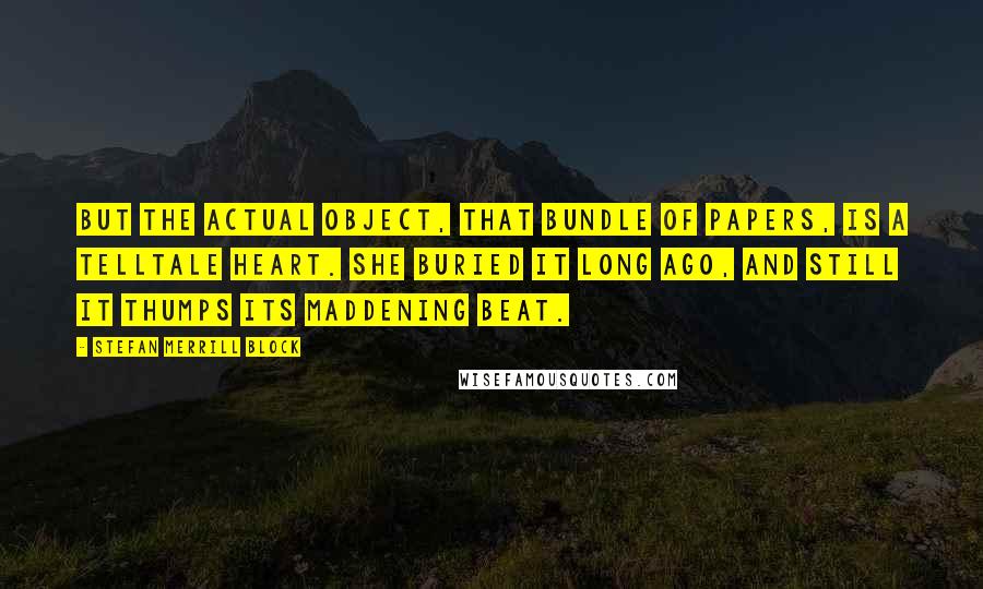 Stefan Merrill Block quotes: But the actual object, that bundle of papers, is a telltale heart. She buried it long ago, and still it thumps its maddening beat.