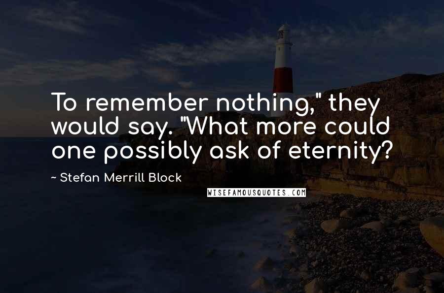 Stefan Merrill Block quotes: To remember nothing," they would say. "What more could one possibly ask of eternity?