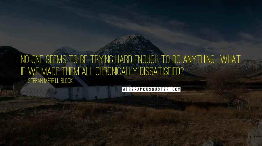 Stefan Merrill Block quotes: No one seems to be trying hard enough to do anything... What if we made them all chronically dissatisfied?