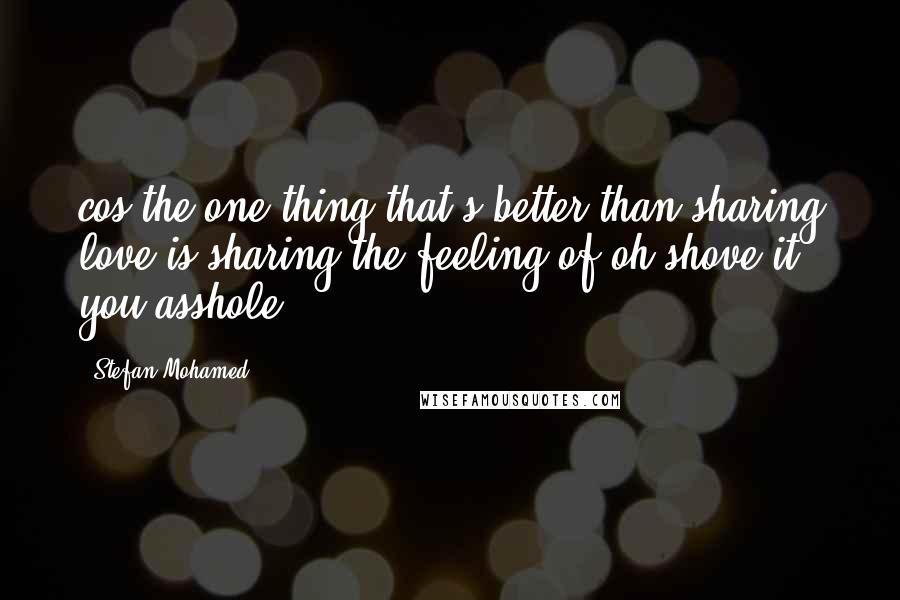 Stefan Mohamed quotes: cos the one thing that's better than sharing love is sharing the feeling of oh shove it you asshole.