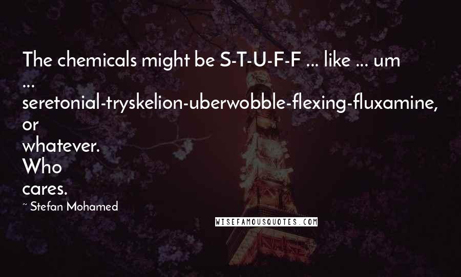 Stefan Mohamed quotes: The chemicals might be S-T-U-F-F ... like ... um ... seretonial-tryskelion-uberwobble-flexing-fluxamine, or whatever. Who cares.