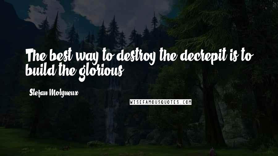 Stefan Molyneux quotes: The best way to destroy the decrepit is to build the glorious.