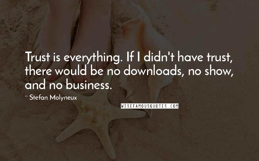 Stefan Molyneux quotes: Trust is everything. If I didn't have trust, there would be no downloads, no show, and no business.