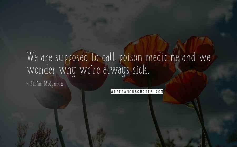 Stefan Molyneux quotes: We are supposed to call poison medicine and we wonder why we're always sick.