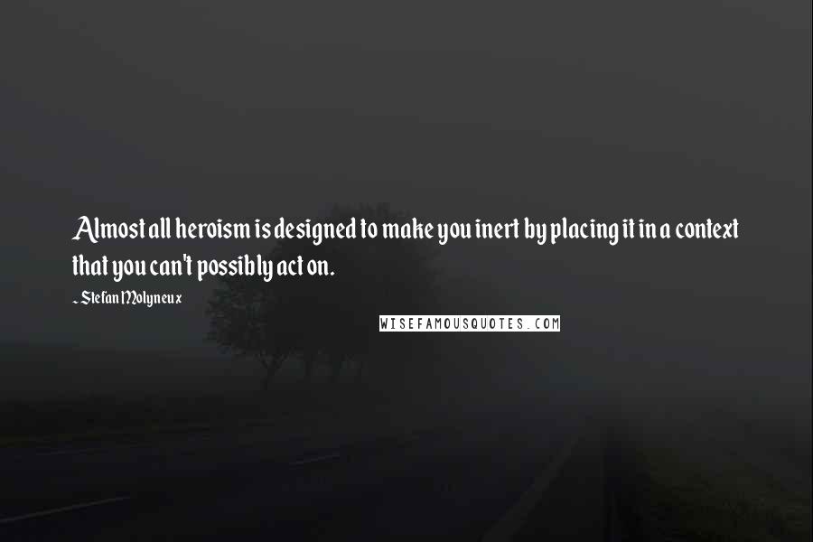 Stefan Molyneux quotes: Almost all heroism is designed to make you inert by placing it in a context that you can't possibly act on.