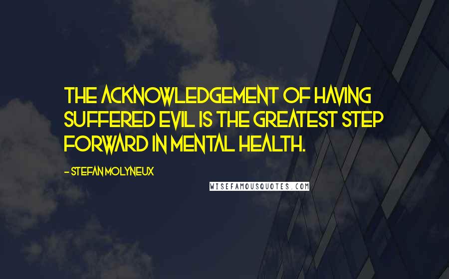 Stefan Molyneux quotes: The acknowledgement of having suffered evil is the greatest step forward in mental health.