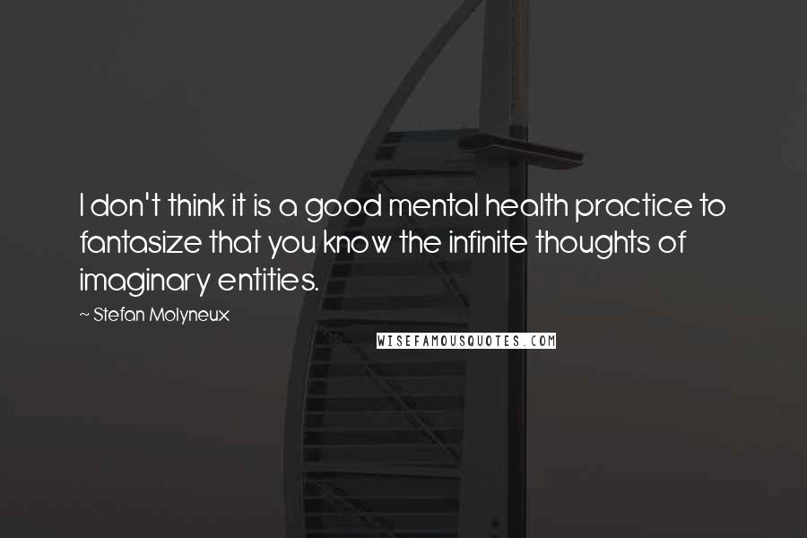 Stefan Molyneux quotes: I don't think it is a good mental health practice to fantasize that you know the infinite thoughts of imaginary entities.