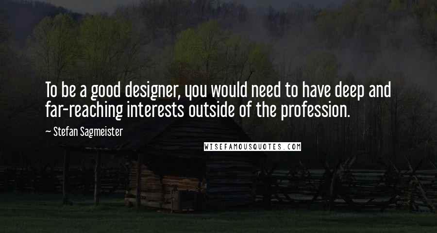 Stefan Sagmeister quotes: To be a good designer, you would need to have deep and far-reaching interests outside of the profession.