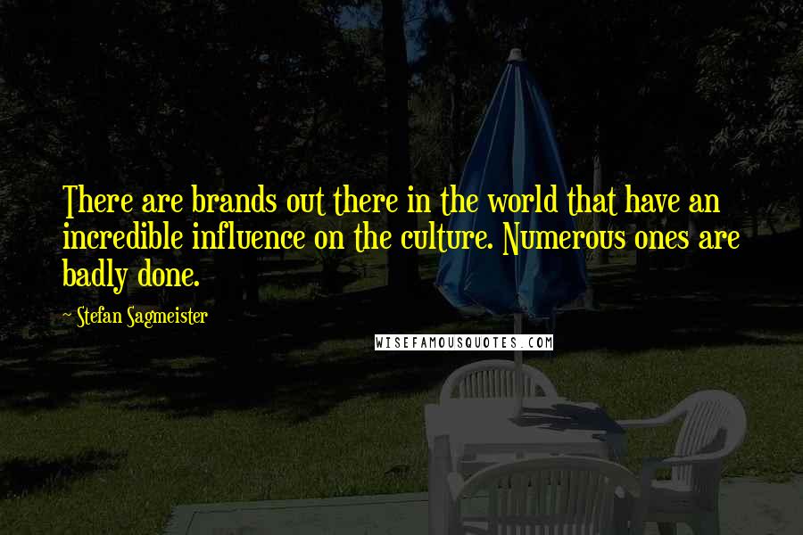 Stefan Sagmeister quotes: There are brands out there in the world that have an incredible influence on the culture. Numerous ones are badly done.