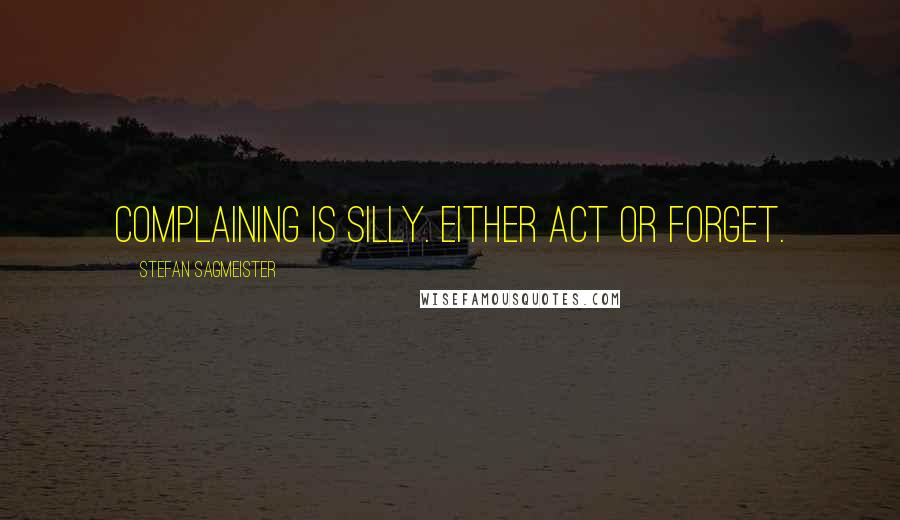 Stefan Sagmeister quotes: Complaining is silly. Either act or forget.