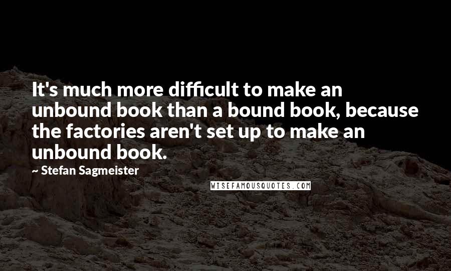 Stefan Sagmeister quotes: It's much more difficult to make an unbound book than a bound book, because the factories aren't set up to make an unbound book.