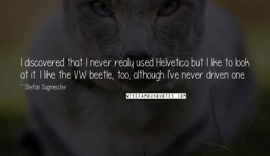Stefan Sagmeister quotes: I discovered that I never really used Helvetica but I like to look at it. I like the VW beetle, too, although I've never driven one.