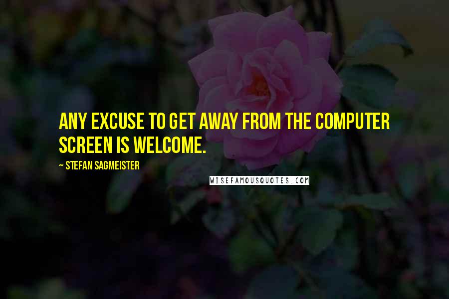 Stefan Sagmeister quotes: Any excuse to get away from the computer screen is welcome.