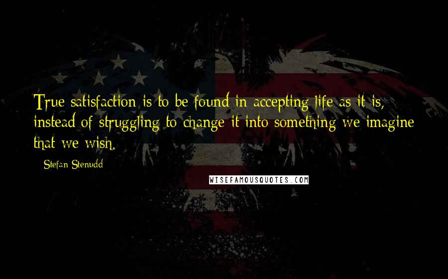 Stefan Stenudd quotes: True satisfaction is to be found in accepting life as it is, instead of struggling to change it into something we imagine that we wish.