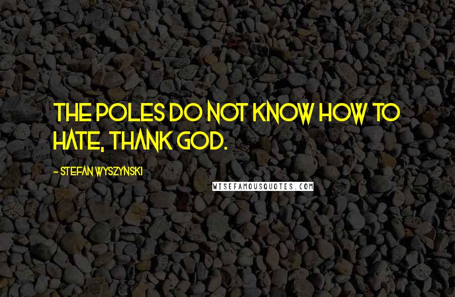 Stefan Wyszynski quotes: The Poles do not know how to hate, thank God.