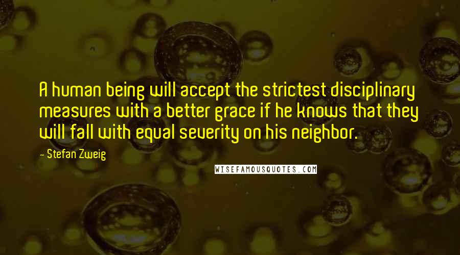 Stefan Zweig quotes: A human being will accept the strictest disciplinary measures with a better grace if he knows that they will fall with equal severity on his neighbor.