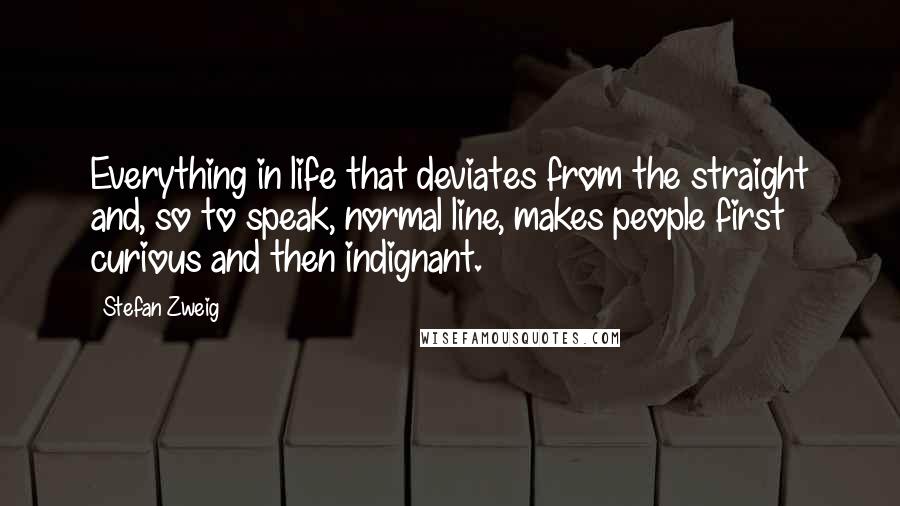 Stefan Zweig quotes: Everything in life that deviates from the straight and, so to speak, normal line, makes people first curious and then indignant.