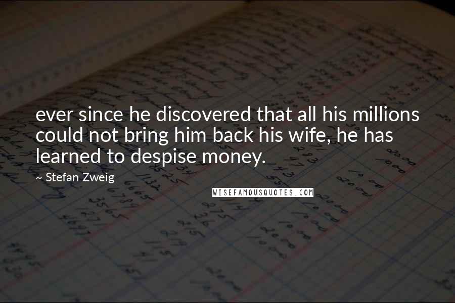 Stefan Zweig quotes: ever since he discovered that all his millions could not bring him back his wife, he has learned to despise money.