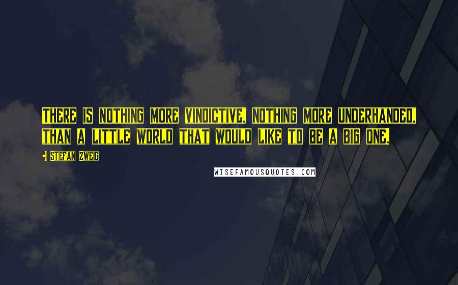 Stefan Zweig quotes: There is nothing more vindictive, nothing more underhanded, than a little world that would like to be a big one.