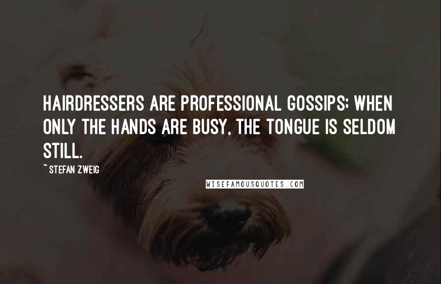 Stefan Zweig quotes: Hairdressers are professional gossips; when only the hands are busy, the tongue is seldom still.