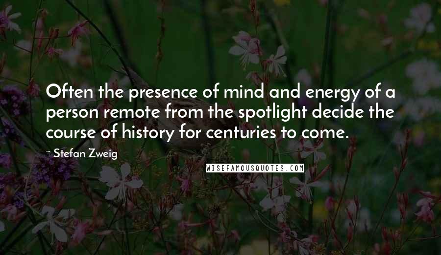 Stefan Zweig quotes: Often the presence of mind and energy of a person remote from the spotlight decide the course of history for centuries to come.