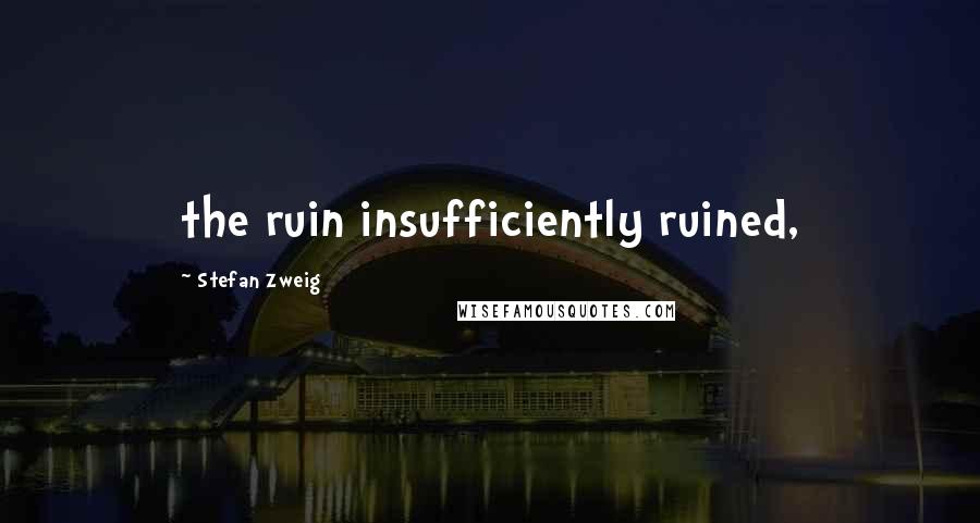 Stefan Zweig quotes: the ruin insufficiently ruined,