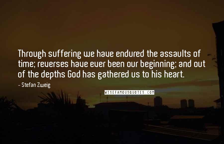 Stefan Zweig quotes: Through suffering we have endured the assaults of time; reverses have ever been our beginning; and out of the depths God has gathered us to his heart.