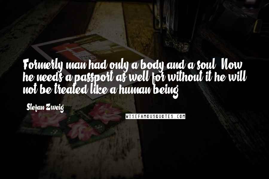 Stefan Zweig quotes: Formerly man had only a body and a soul. Now he needs a passport as well for without it he will not be treated like a human being.