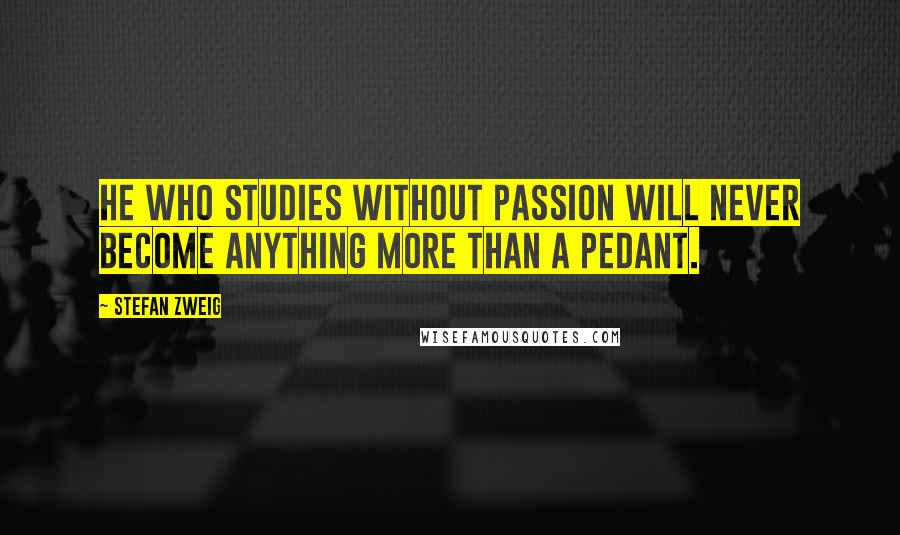 Stefan Zweig quotes: He who studies without passion will never become anything more than a pedant.