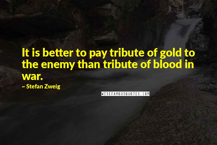 Stefan Zweig quotes: It is better to pay tribute of gold to the enemy than tribute of blood in war.