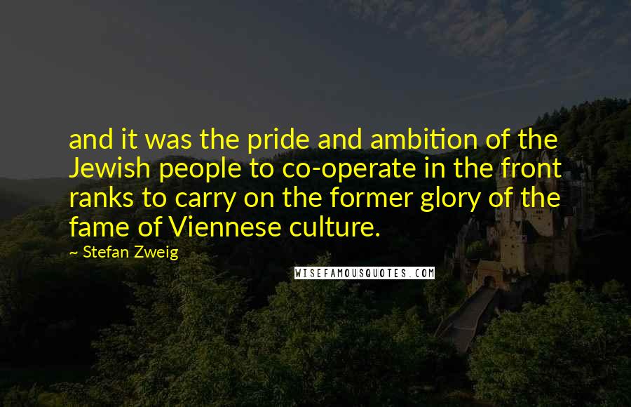 Stefan Zweig quotes: and it was the pride and ambition of the Jewish people to co-operate in the front ranks to carry on the former glory of the fame of Viennese culture.
