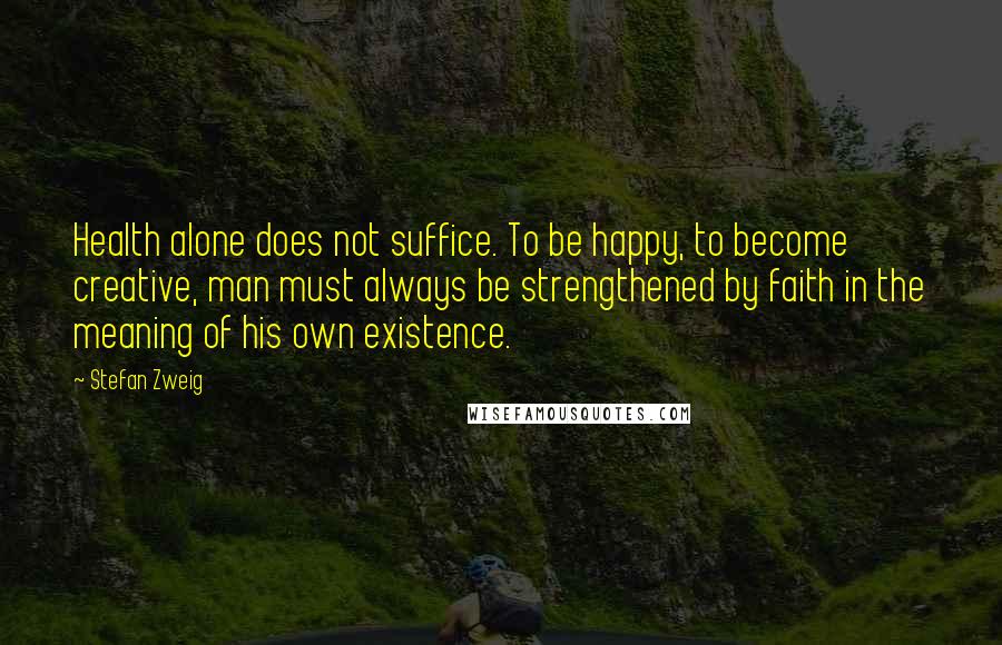 Stefan Zweig quotes: Health alone does not suffice. To be happy, to become creative, man must always be strengthened by faith in the meaning of his own existence.