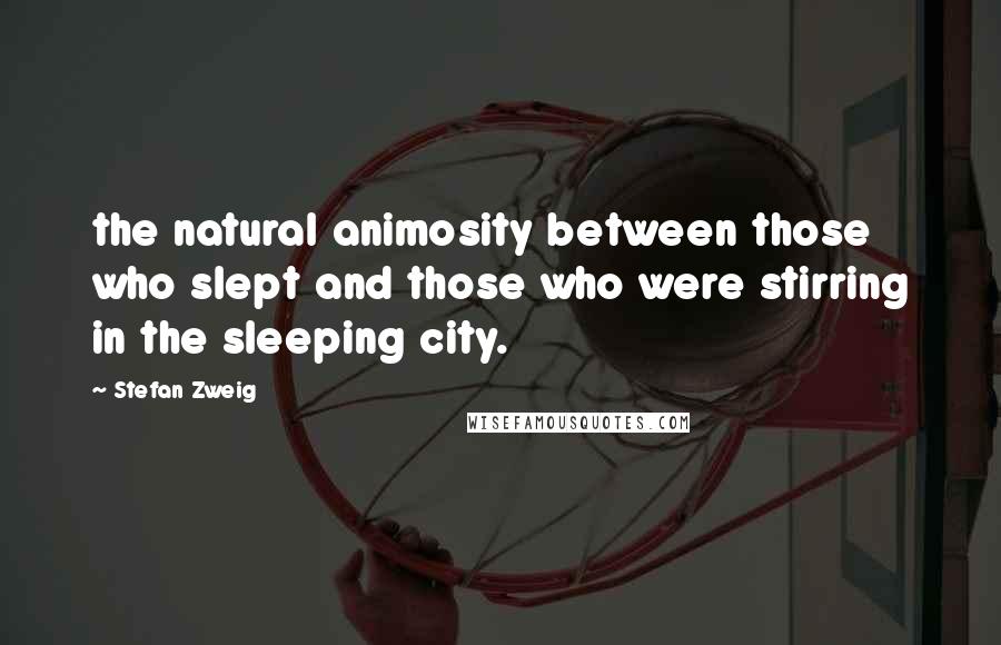 Stefan Zweig quotes: the natural animosity between those who slept and those who were stirring in the sleeping city.