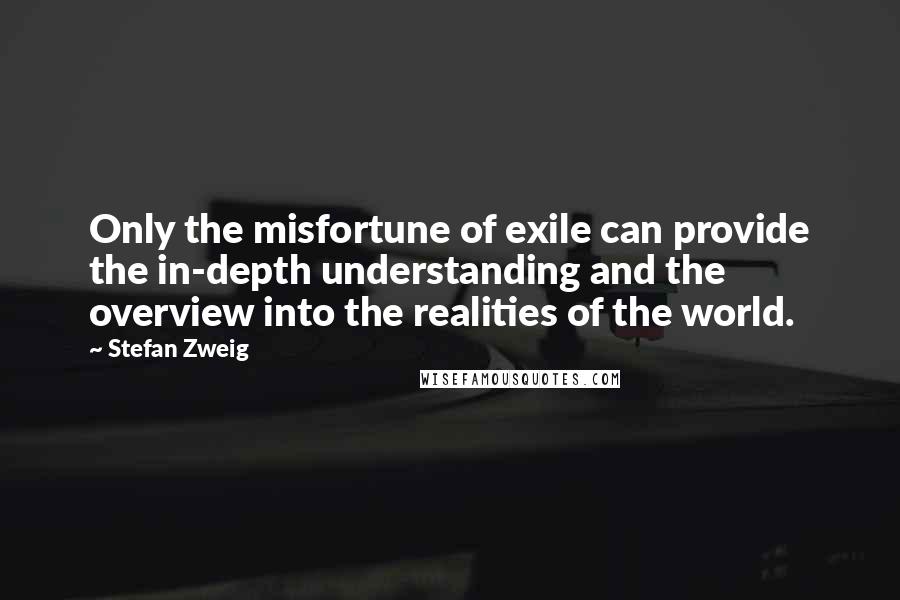Stefan Zweig quotes: Only the misfortune of exile can provide the in-depth understanding and the overview into the realities of the world.