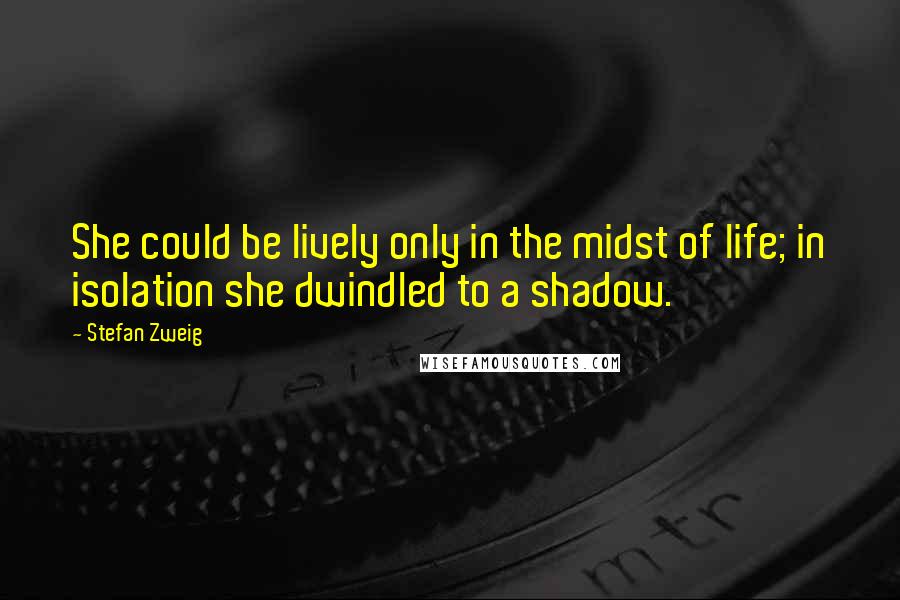 Stefan Zweig quotes: She could be lively only in the midst of life; in isolation she dwindled to a shadow.