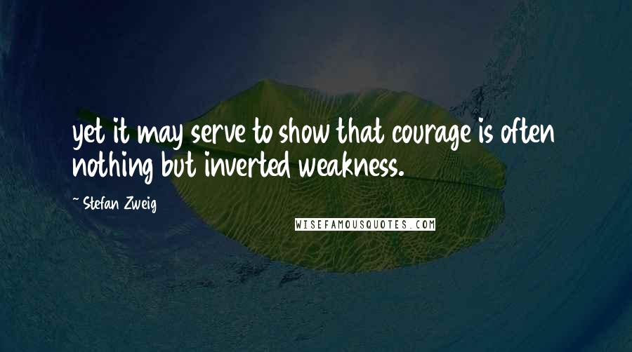 Stefan Zweig quotes: yet it may serve to show that courage is often nothing but inverted weakness.