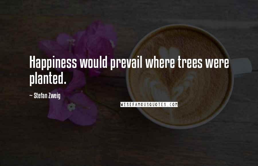 Stefan Zweig quotes: Happiness would prevail where trees were planted.