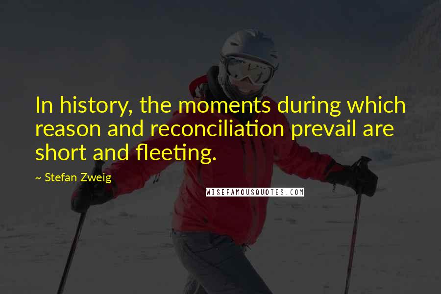 Stefan Zweig quotes: In history, the moments during which reason and reconciliation prevail are short and fleeting.