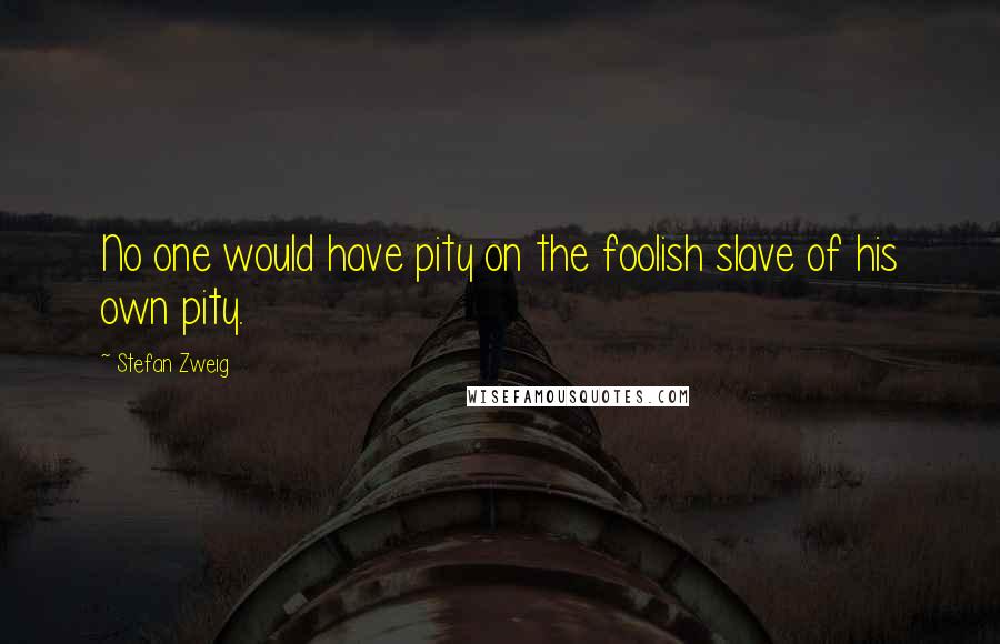 Stefan Zweig quotes: No one would have pity on the foolish slave of his own pity.