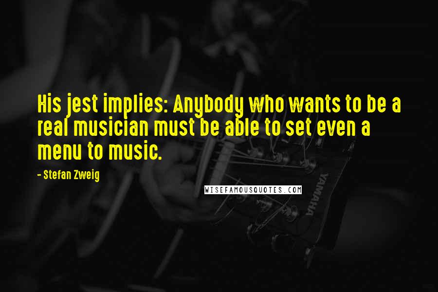 Stefan Zweig quotes: His jest implies: Anybody who wants to be a real musician must be able to set even a menu to music.