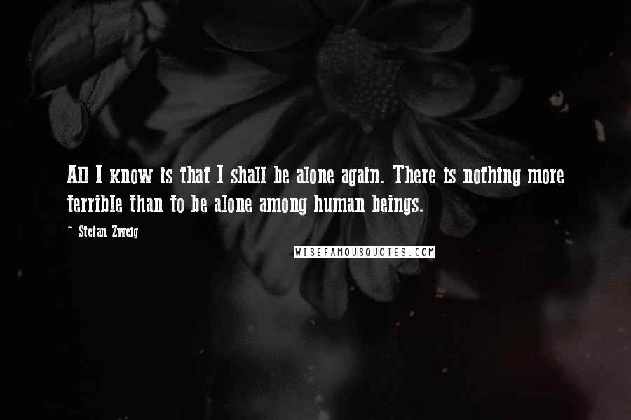 Stefan Zweig quotes: All I know is that I shall be alone again. There is nothing more terrible than to be alone among human beings.