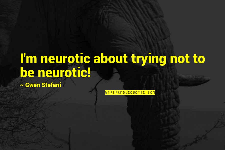 Stefani Quotes By Gwen Stefani: I'm neurotic about trying not to be neurotic!