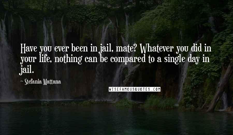 Stefania Mattana quotes: Have you ever been in jail, mate? Whatever you did in your life, nothing can be compared to a single day in jail.