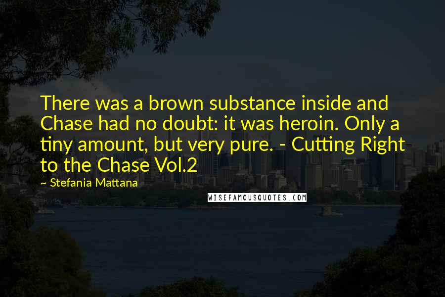Stefania Mattana quotes: There was a brown substance inside and Chase had no doubt: it was heroin. Only a tiny amount, but very pure. - Cutting Right to the Chase Vol.2 Stefania Mattana quotes: There was a brown substance inside and Chase had no doubt: it was heroin. Only a tiny amount, but very pure. - Cutting Right to the Chase Vol.2