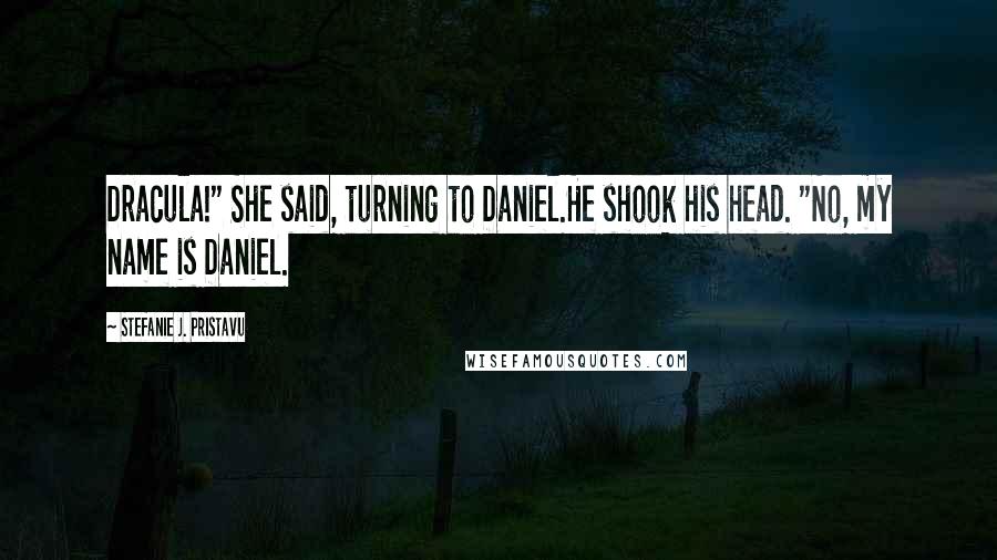 Stefanie J. Pristavu quotes: Dracula!" She said, turning to Daniel.He shook his head. "No, my name is Daniel.