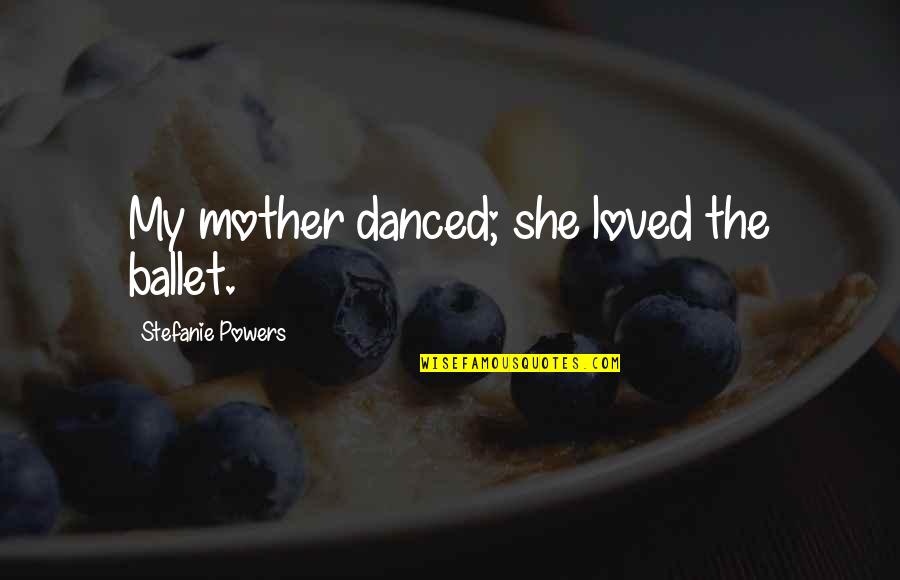 Stefanie Quotes By Stefanie Powers: My mother danced; she loved the ballet. Stefanie Quotes By Stefanie Powers: My mother danced; she loved the ballet.