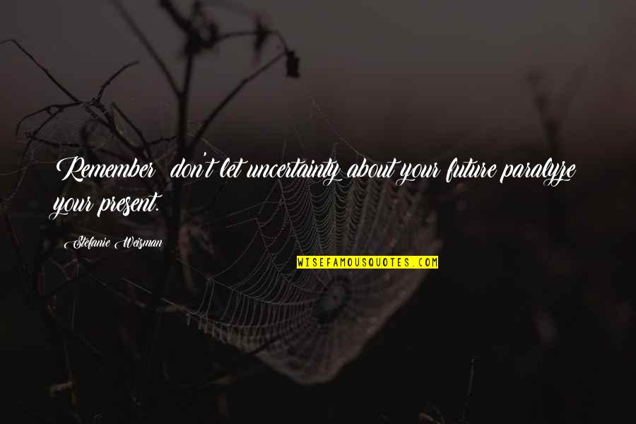 Stefanie Quotes By Stefanie Weisman: Remember: don't let uncertainty about your future paralyze Stefanie Quotes By Stefanie Weisman: Remember: don't let uncertainty about your future paralyze