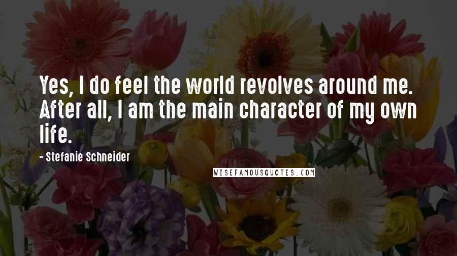 Stefanie Schneider quotes: Yes, I do feel the world revolves around me. After all, I am the main character of my own life.